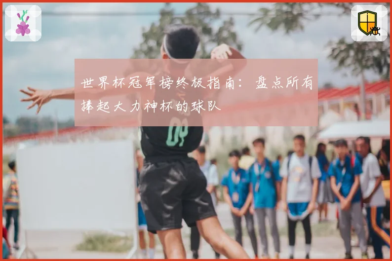 世界杯冠军榜终极指南：盘点所有捧起大力神杯的球队