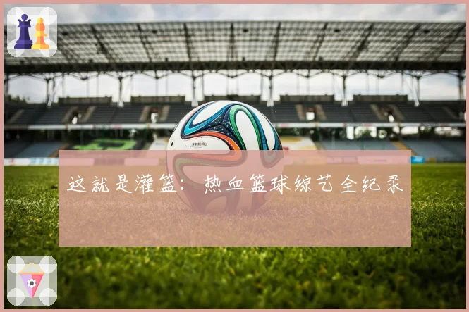 这就是灌篮:热血篮球综艺全纪录
