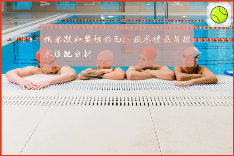 帕尔默加盟切尔西：技术特点与战术适配分析