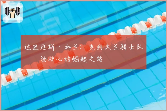 达里厄斯·加兰：克利夫兰骑士队后场核心的崛起之路