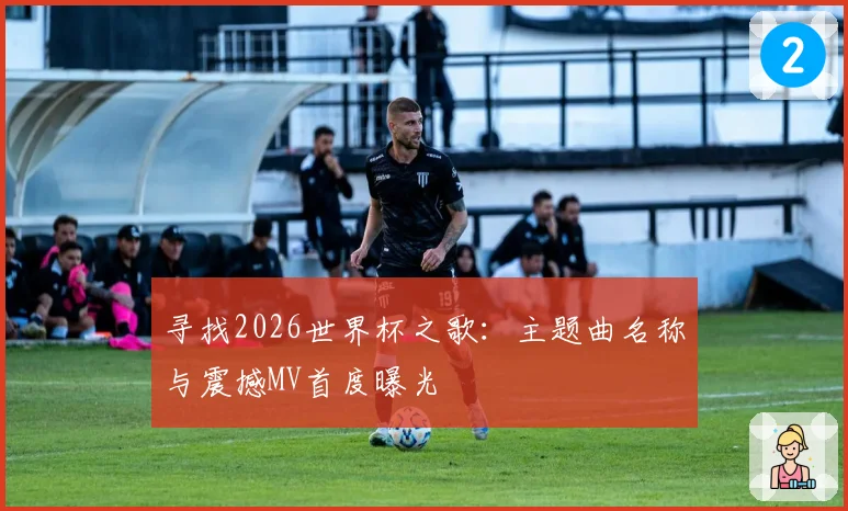 寻找2026世界杯之歌:主题曲名称与震撼MV首度曝光
