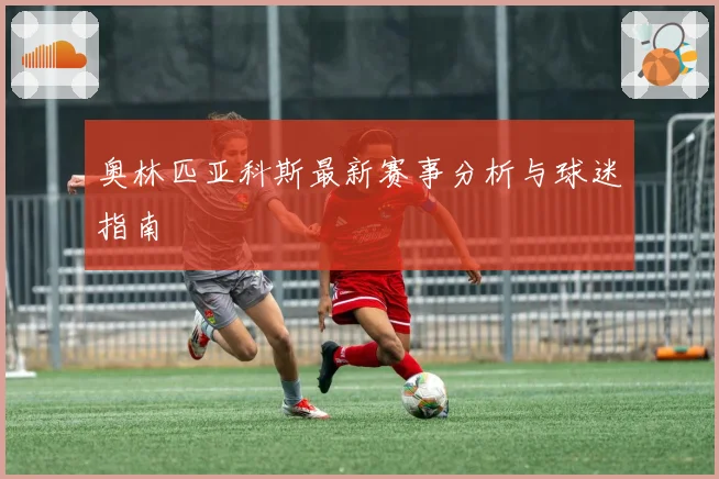 奥林匹亚科斯最新赛事分析与球迷指南