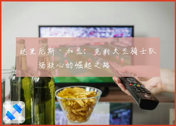 达里厄斯·加兰:克利夫兰骑士队后场核心的崛起之路