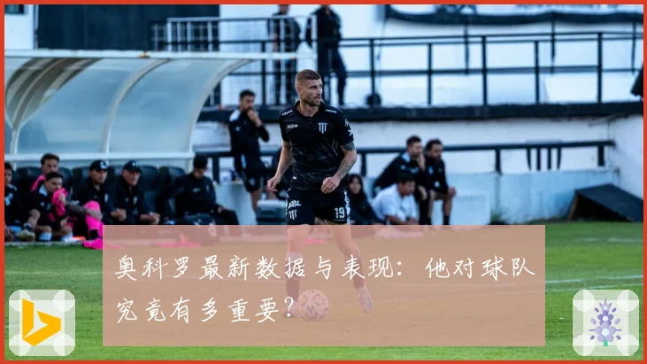 奥科罗最新数据与表现：他对球队究竟有多重要？