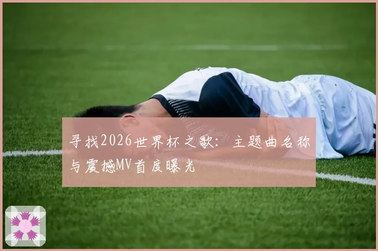 寻找2026世界杯之歌：主题曲名称与震撼MV首度曝光