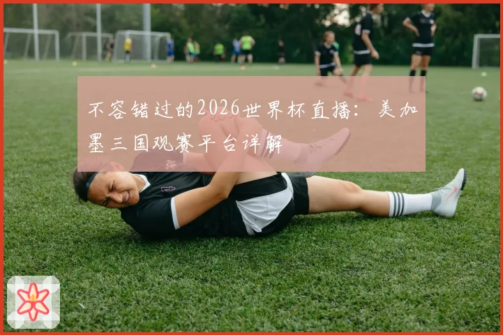 不容错过的2026世界杯直播：美加墨三国观赛平台详解