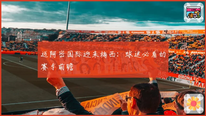 迈阿密国际迎来梅西：球迷必看的赛季前瞻