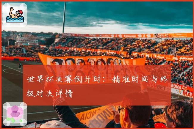 世界杯决赛倒计时：精准时间与终极对决详情