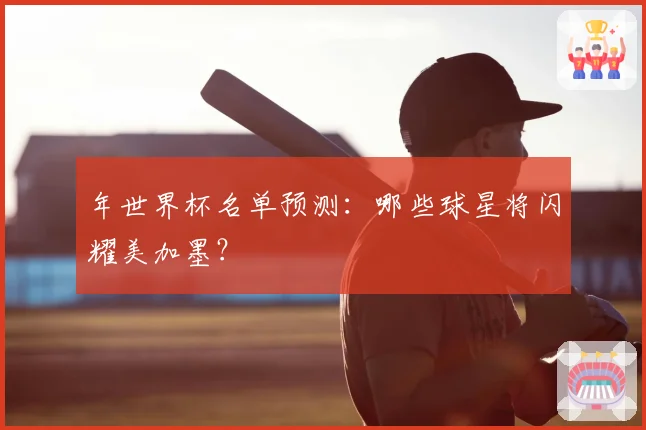 年世界杯名单预测：哪些球星将闪耀美加墨？
