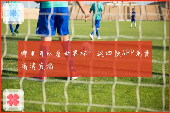 哪里可以看世界杯？这四款APP免费高清直播