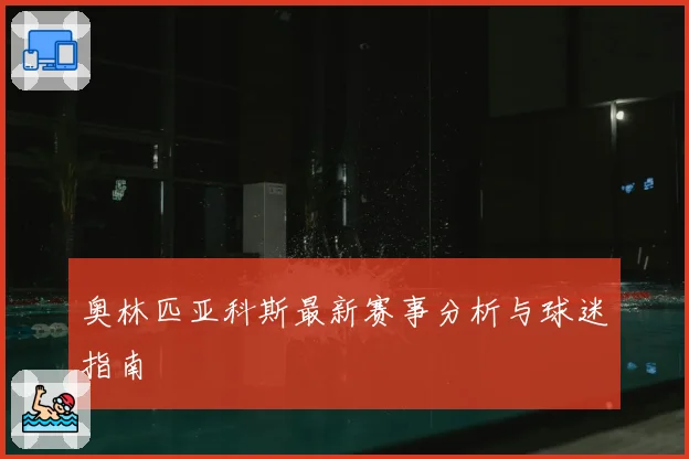 奥林匹亚科斯最新赛事分析与球迷指南