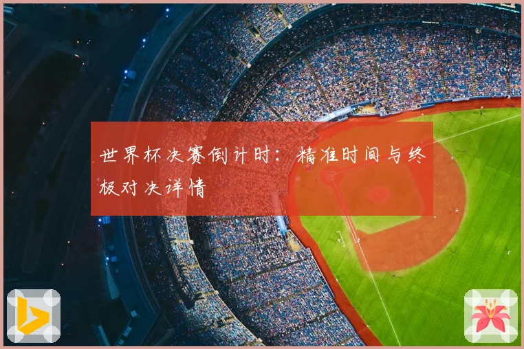 世界杯决赛倒计时：精准时间与终极对决详情