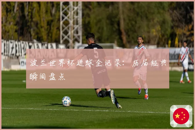 波兰世界杯进球全记录：历届经典瞬间盘点