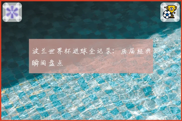 波兰世界杯进球全记录:历届经典瞬间盘点