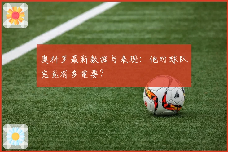 奥科罗最新数据与表现：他对球队究竟有多重要？